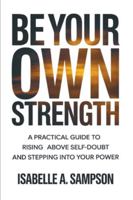 BE YOUR OWN STRENGTH: A Practical Guide to Rising Above Self-Doubt and Stepping Into Your Power B0G3H8PCKX Book Cover