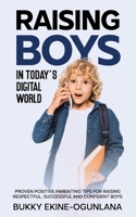 Raising Boys in Today’s Digital World: Proven Positive Parenting Tips for Raising Respectful, Successful and Confident Boys B096LTQB5N Book Cover