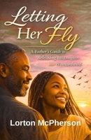 Letting Her Fly: Father’s Guide to Releasing his Daughter into Womanhood B0GP22ZKWY Book Cover