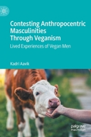Contesting Anthropocentric Masculinities Through Veganism: Lived Experiences of Vegan Men 303119506X Book Cover
