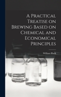 A Practical Treatise on Brewing: Based on Chemical and Economical Principles - Primary Source Edition 1436745500 Book Cover