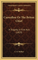 Caswallon Or The Briton Chief: A Tragedy, In Five Acts 1104078635 Book Cover