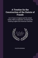 A Treatise On The Construction Of The Statute Of Frauds: As In Force In England And The United States, With An Appendix, Containing The Existing English And American Statutes 1240009623 Book Cover