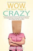 Wow, Your Mom Really Is Crazy: A Complete Guide to Coping with Thyroid Disease: Stress, Weight Loss Tips, and More 1475953496 Book Cover