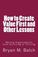 How to Create Value First and Other Lessons: Moving Organizations from Surviving to Thriving 1502742233 Book Cover