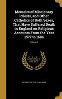 Memoirs of Missionary Priests, and Other Catholics of Both Sexes, That Have Suffered Death in England on Religious Accounts From the Year 1577 to 1684; Volume 1 1356412866 Book Cover