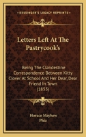 Letters Left at the Pastrycook's: Being the Clandestine Correspondence Between Kitty Clover at School and Her Dear, Dear Friend in Town 116485125X Book Cover