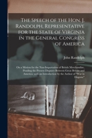 The Speech of the Hon. J. Randolph, Representative for the State of Virginia in the General Congress of America [microform]: on a Motion for the ... Between Great Britain and America;... 1275608469 Book Cover