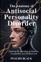 The Anatomy Of Antisocial Personality Disorder: Exploring The Psychology Of Deception, Manipulation and Emotional Void B0G43ZPPY4 Book Cover