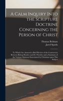 A Calm Inquiry Into The Scripture Doctrine Concerning The Person Of Christ: To Which Are Annexed A Brief Review Of The Controversy Between Bishop Horsley And Dr. Priestly 1378832000 Book Cover