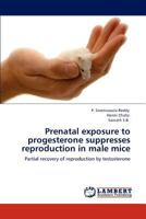 Prenatal exposure to progesterone suppresses reproduction in male mice: Partial recovery of reproduction by testosterone 3846501042 Book Cover