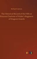 The Historical Record of the Fifth or Princess Charlotte of Wales�s Regiment of Dragoon Guards 1014077281 Book Cover