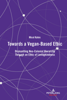 Towards a Vegan-Based Ethic: Dismantling Neo-Colonial Hierarchy Through an Ethic of Lovingkindness 1433177978 Book Cover