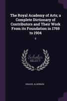 The Royal Academy of Arts; A Complete Dictionary of Contributors and Their Work from Its Foundation in 1769 to 1904: 8 1346520283 Book Cover