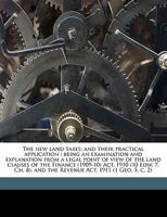 The New Land Taxes: And Their Practical Application: Being an Examination and Explanation from a Legal Point of View of the Land Clauses of the Finance (1909-10) ACT, 1910 (10 Edw. 7, Ch. 8), and the  1177889609 Book Cover