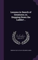 Lessons in search of greatness; or, Stepping down the ladder! .. 1341448207 Book Cover