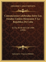 Convenciones Celebradas Entre los Estados Unidos Mexicanos y la Republica de Cuba: El Dia 30 de Abril de 1904 1160348286 Book Cover