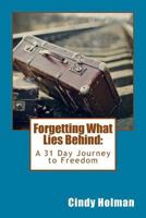 Forgetting What Lies Behind: A 31 Day Journey to Freedom 1539821730 Book Cover
