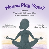 Wanna Play Yoga?: Create a "Fun"-tastic Yoga Class In Your Authentic Voice! 1483495116 Book Cover