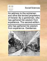 An address to the noblemen and other the landed proprietors of Ireland. By a gentleman, who has gathered his wisdom from experience. The second edition. 1140959174 Book Cover