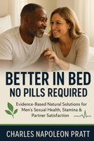 Better in Bed, No Pills Required: Evidence-Based Natural Solutions for Men's Sexual Health, Stamina & Partner Satisfaction 1764260821 Book Cover