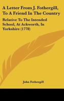 A letter from J. Fothergill, to a friend in the country, relative to the intended school, at Ackworth, in Yorkshire. With a plan and elevation of the building. 1165254530 Book Cover