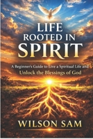 LIFE ROOTED IN SPIRIT: A Beginner’s Guide to Live a Spiritual Life and Unlock the Blessings of God B0GRQSGMFG Book Cover