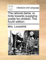 The rational dame; or, hints towards supplying prattle for children. The fourth edition. 1170705154 Book Cover