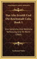 Das Alte Erzstift Und Die Reichsstadt Coln, Book 1: Ihre Geistliche Und Weltliche Verfassung Und Ihr Recht (1866) 1167674162 Book Cover