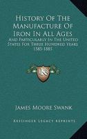 History Of The Manufacture Of Iron In All Ages: And Particularly In The United States For Three Hundred Years 1585-1885 1163521744 Book Cover