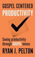 Gospel Centered Productivity: Seeing Productivity Through Gospel Lenses 1542890489 Book Cover