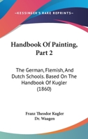 Handbook Of Painting, Part 2: The German, Flemish, And Dutch Schools. Based On The Handbook Of Kugler 143686576X Book Cover