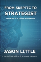 From Skeptic to Strategist: Embracing AI in Change Management: a non-technical guide to AI for change managers B0CSRXK8G3 Book Cover