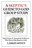 A Skeptic's Guide to God Group Study: Eight Sessions of 'Ammunition' for Believers Who Want to Help Skeptics to Faith 1499239149 Book Cover