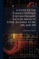 A Study Of The Conductivity Of Certain Organic Salts In Absolute Ethyl Alcohol At 150, 250, And 350 1246480077 Book Cover