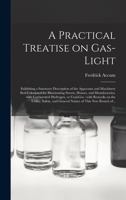 A Practical Treatise on Gas-Light: Exhibiting a Summary Description of the Apparatus and Machinery Best Calculated for Illuminating Streets, Houses, and Manufactories, with Carburetted Hydrogen, or Co 3734079381 Book Cover