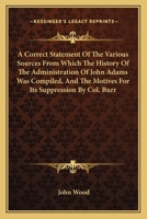 A Correct Statement Of The Various Sources From Which The History Of The Administration Of John Adams Was Compiled, And The Motives For Its Suppression By Col. Burr 0548412928 Book Cover