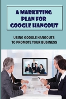 A Marketing Plan For Google Hangout: Using Google Hangouts To Promote Your Business: A Guide To Google Hangouts For Beginners B09BGKJS5S Book Cover
