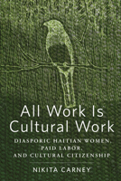 All Work Is Cultural Work: Diasporic Haitian Women, Paid Labor, and Cultural Citizenship (Inequality at Work: Perspectives on Race, Gender, Class, and Labor) 1978828314 Book Cover