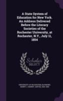 A State System of Education for New York. An Address Delivered Before the Literary Societies of the Rochester University, at Rochester, N.Y., July 11, 1854 1355570255 Book Cover