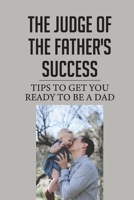Thе Judgе Оf The Father'S Success: Tips To Get You Ready To Be A Dad: Father Tips B099WYYZNL Book Cover