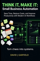 THINK IT, MAKE IT: Small Business Automation: Save Time, Reduce Costs, and Improve Productivity with Modern AI Workflows (AI TODAY Series) B0H6GT7HMG Book Cover