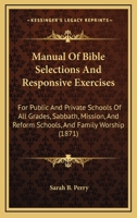 Manual Of Bible Selections And Responsive Exercises: For Public And Private Schools Of All Grades, Sabbath, Mission, And Reform Schools, And Family Worship 1165606607 Book Cover