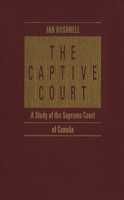 The Captive Court: A Study of the Supreme Court of Canada 0773508511 Book Cover