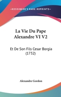 La Vie Du Pape Alexandre VI V2: Et De Son Fils Cesar Borgia (1732) 1178931595 Book Cover