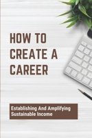 How To Create A Career: Establishing And Amplifying Sustainable Income: Take Business To The Next Level B09BGKKH2W Book Cover