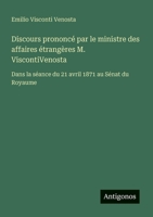 Discours prononcé par le ministre des affaires étrangères M. ViscontiVenosta: Dans la séance du 21 avril 1871 au Sénat du Royaume (French Edition) 338813054X Book Cover