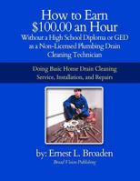 How to Earn $100.00 an Hour, Without a High School Diploma or a GED as a Non-Licensed Plumbing Drain Cleaning Technician: Basic home drain cleaning, maintenance, installation and repair 1477454799 Book Cover