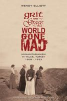 Grit and Grace in a World Gone Mad: Humanitarianism in Talas, Turkey 1908-1923 1909382442 Book Cover