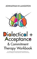 Dialectical + Acceptance & Commitment Therapy Workbook: 50+ DBT & ACT Skills & Guided Mindfulness Meditations For Emotional Intelligence, Anxiety, Depression, OCD & Overthinking 1801347352 Book Cover